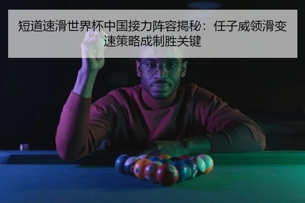 短道速滑世界杯中国接力阵容揭秘：任子威领滑变速策略成制胜关键