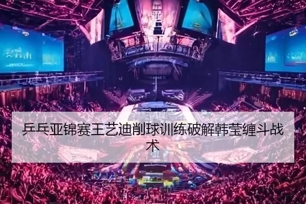 乒乓亚锦赛王艺迪削球训练破解韩莹缠斗战术